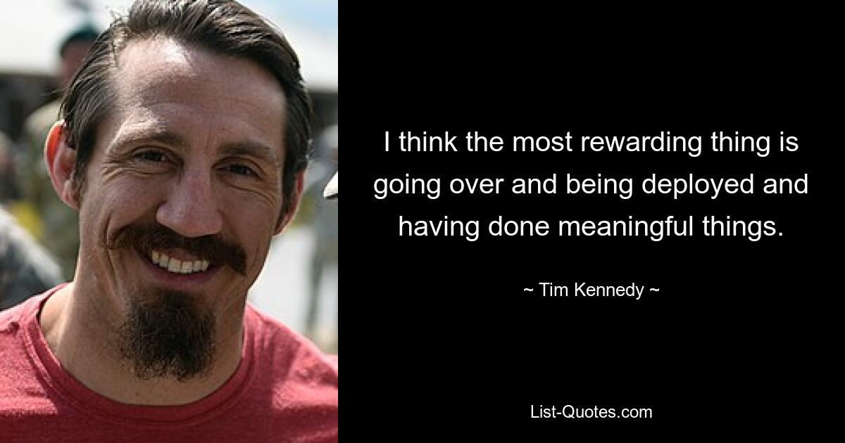 I think the most rewarding thing is going over and being deployed and having done meaningful things. — © Tim Kennedy