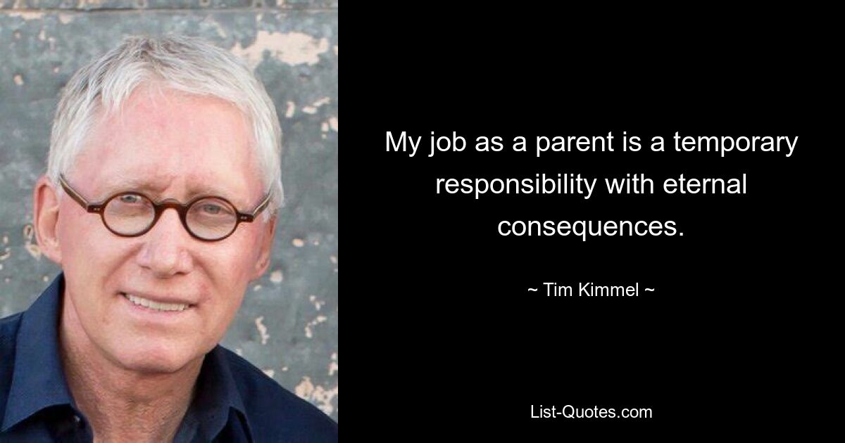 My job as a parent is a temporary responsibility with eternal consequences. — © Tim Kimmel