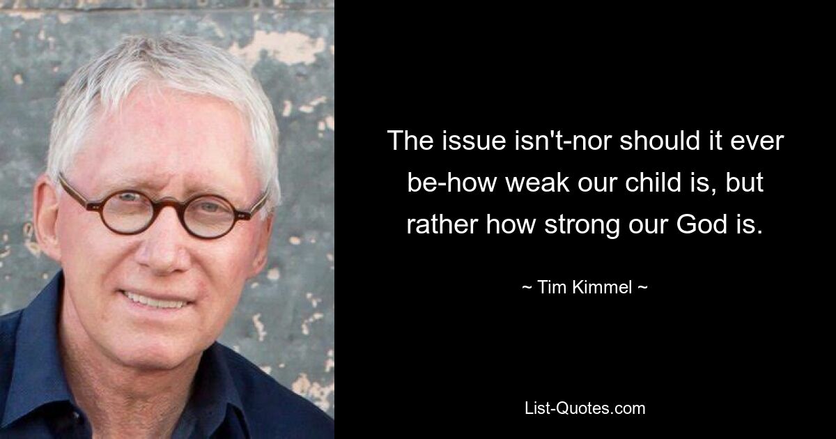 The issue isn't-nor should it ever be-how weak our child is, but rather how strong our God is. — © Tim Kimmel