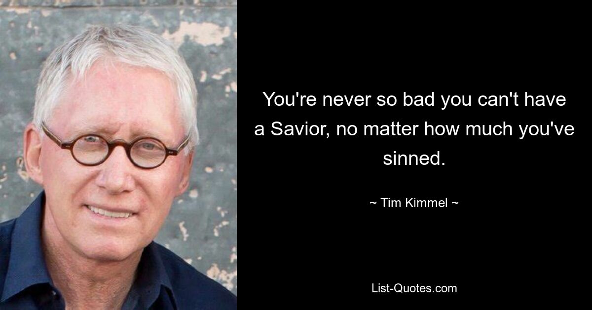 You're never so bad you can't have a Savior, no matter how much you've sinned. — © Tim Kimmel