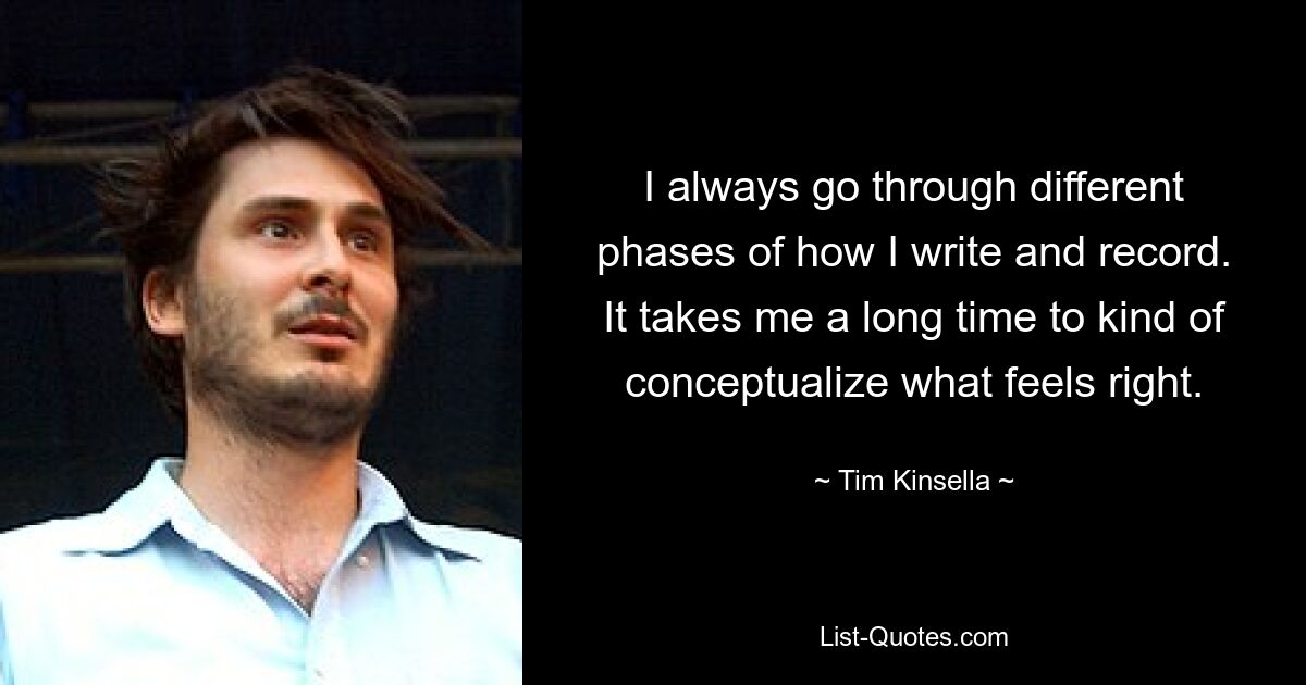 I always go through different phases of how I write and record. It takes me a long time to kind of conceptualize what feels right. — © Tim Kinsella