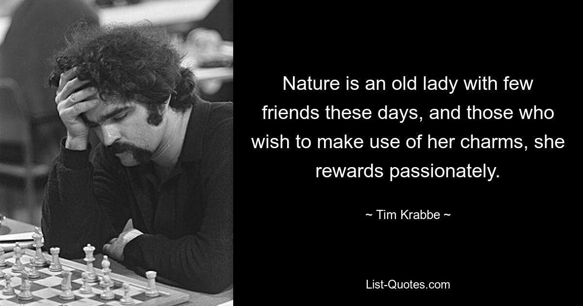 Nature is an old lady with few friends these days, and those who wish to make use of her charms, she rewards passionately. — © Tim Krabbe