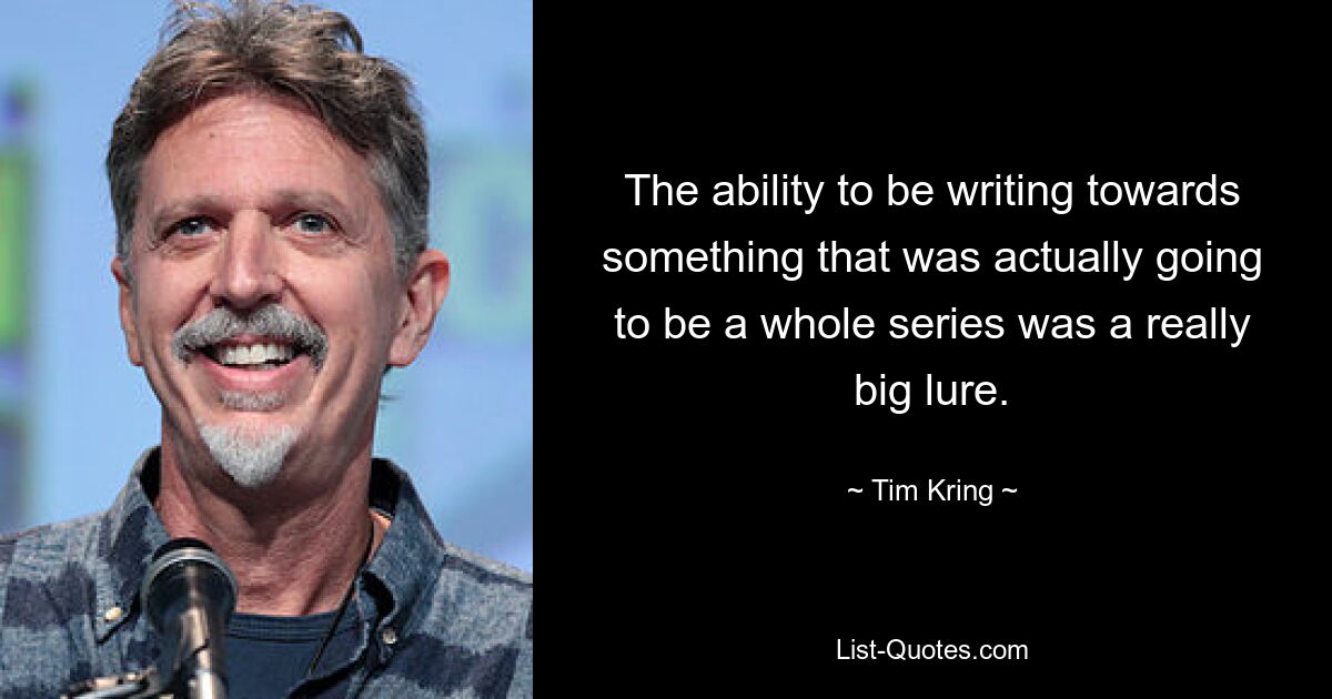 The ability to be writing towards something that was actually going to be a whole series was a really big lure. — © Tim Kring