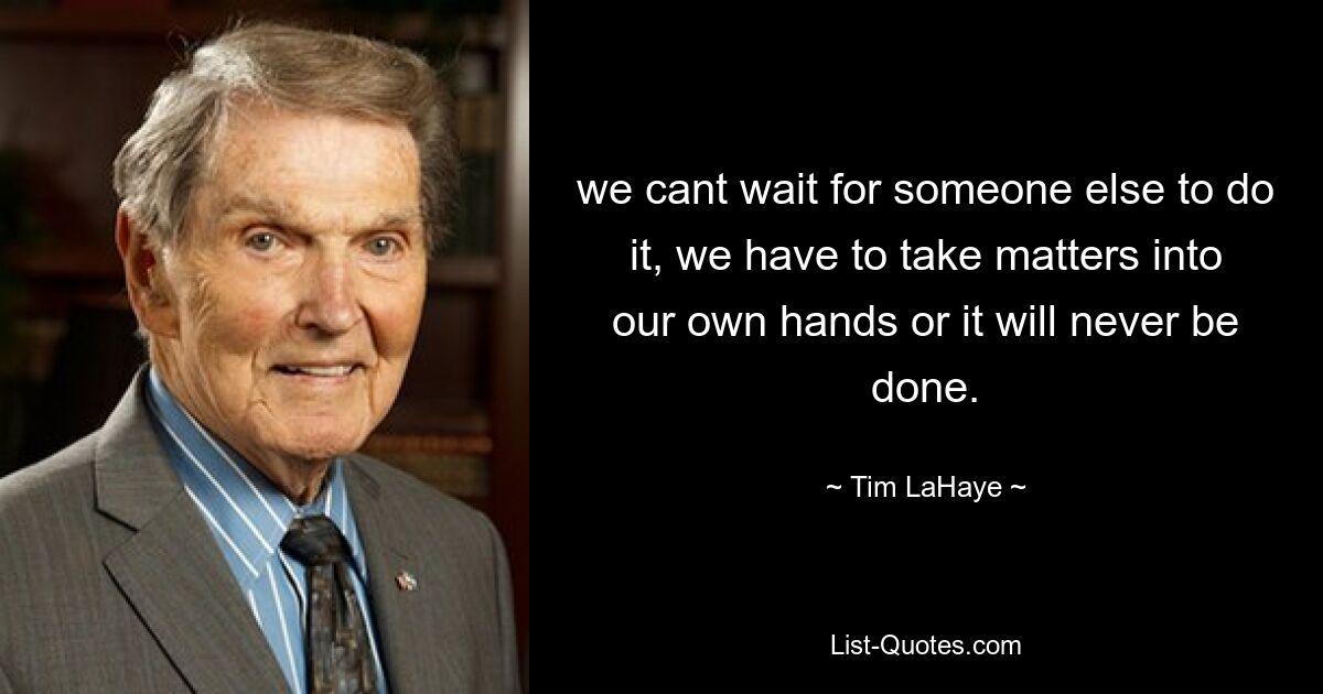 we cant wait for someone else to do it, we have to take matters into our own hands or it will never be done. — © Tim LaHaye