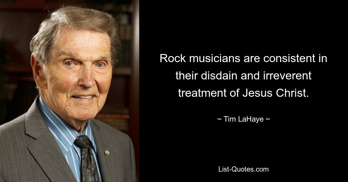 Rock musicians are consistent in their disdain and irreverent treatment of Jesus Christ. — © Tim LaHaye