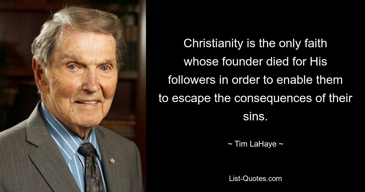 Christianity is the only faith whose founder died for His followers in order to enable them to escape the consequences of their sins. — © Tim LaHaye