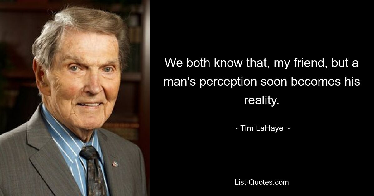 We both know that, my friend, but a man's perception soon becomes his reality. — © Tim LaHaye