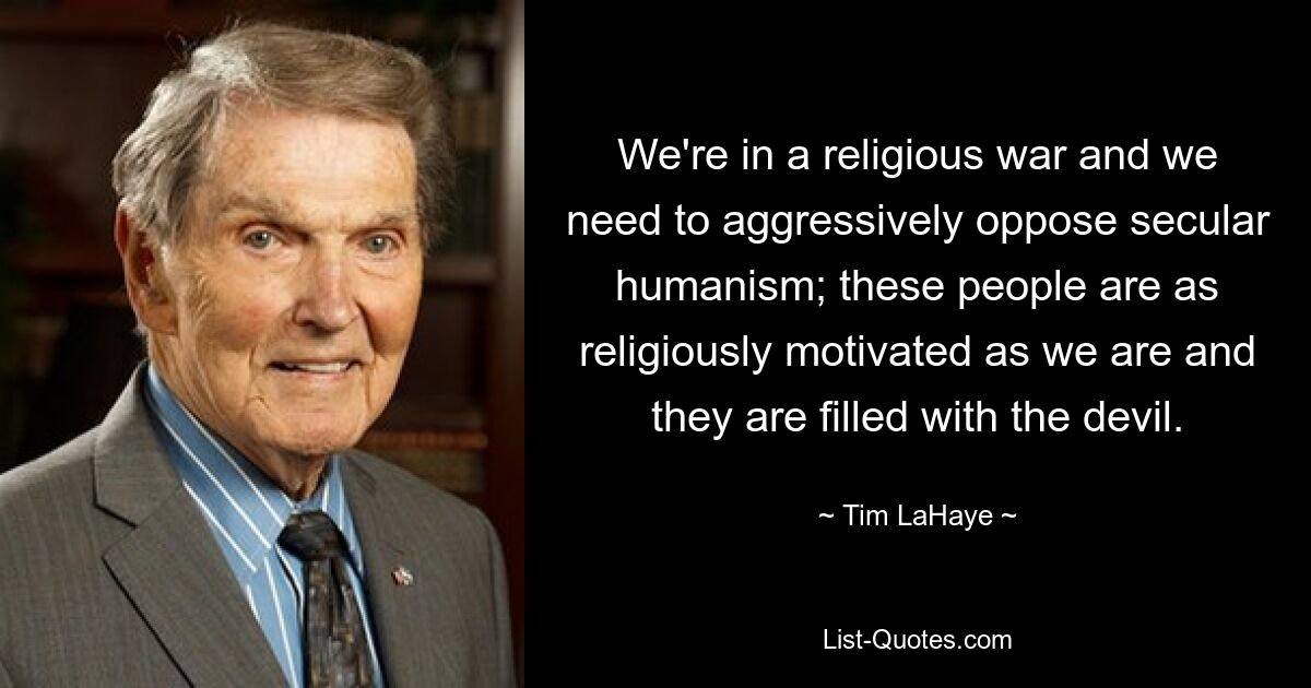 We're in a religious war and we need to aggressively oppose secular humanism; these people are as religiously motivated as we are and they are filled with the devil. — © Tim LaHaye