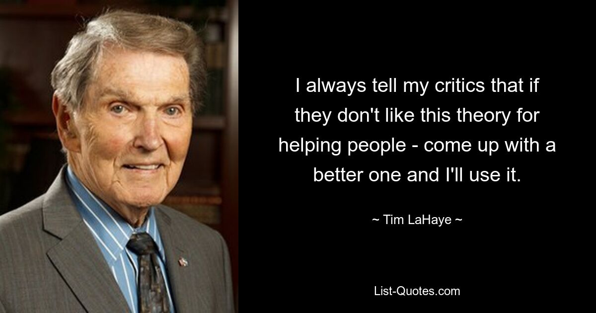 I always tell my critics that if they don't like this theory for helping people - come up with a better one and I'll use it. — © Tim LaHaye