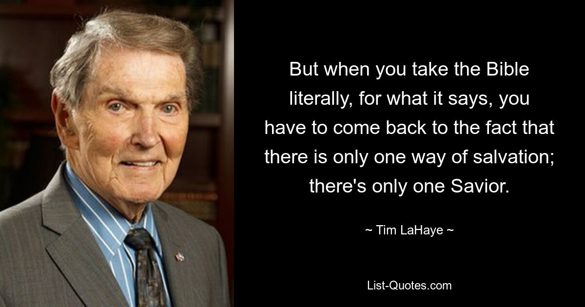 But when you take the Bible literally, for what it says, you have to come back to the fact that there is only one way of salvation; there's only one Savior. — © Tim LaHaye