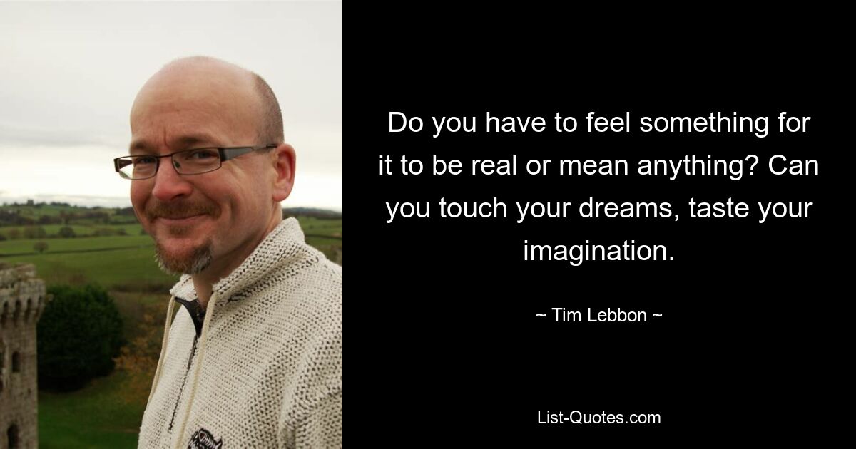 Do you have to feel something for it to be real or mean anything? Can you touch your dreams, taste your imagination. — © Tim Lebbon