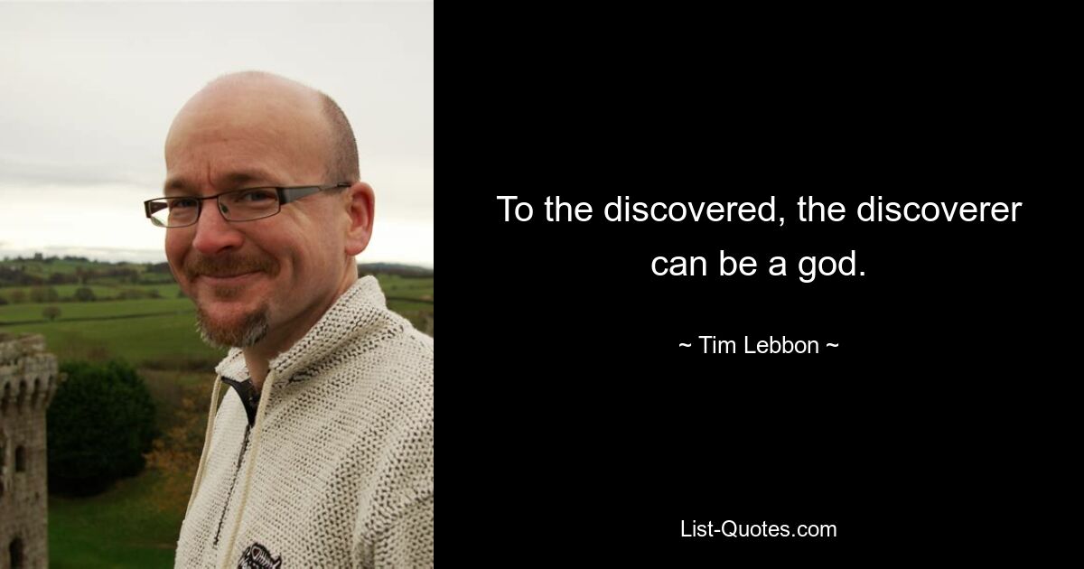 To the discovered, the discoverer can be a god. — © Tim Lebbon