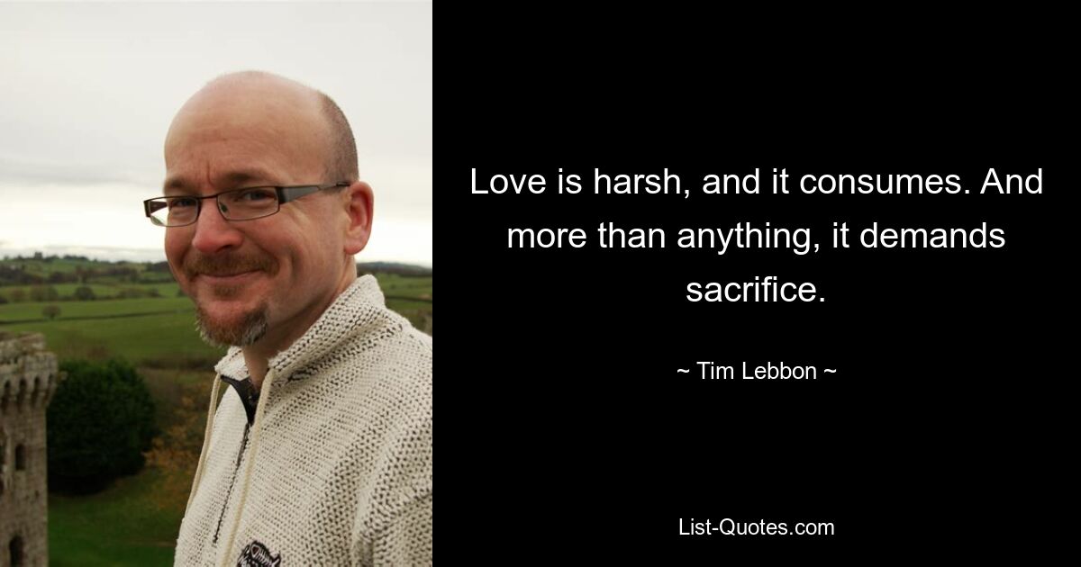 Love is harsh, and it consumes. And more than anything, it demands sacrifice. — © Tim Lebbon