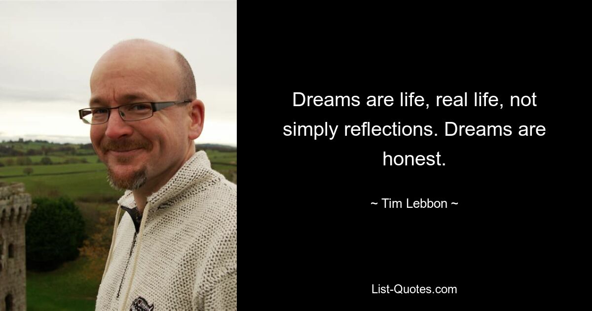 Dreams are life, real life, not simply reflections. Dreams are honest. — © Tim Lebbon