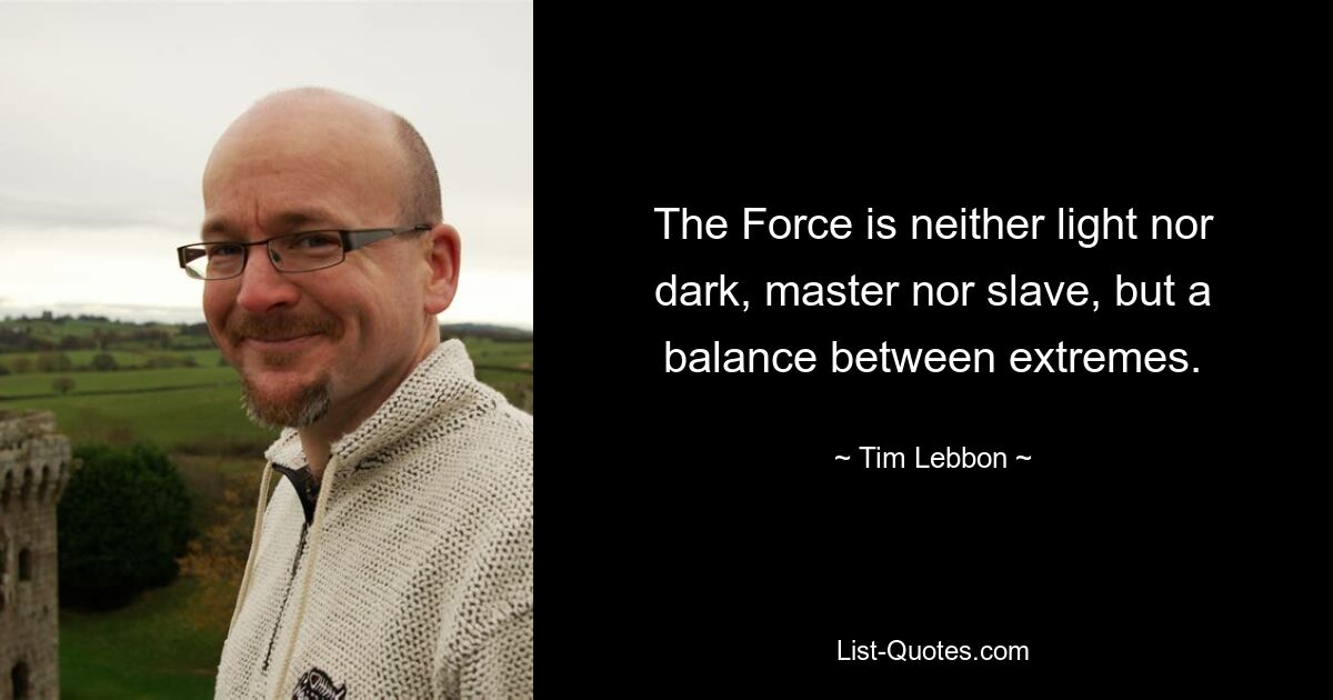 The Force is neither light nor dark, master nor slave, but a balance between extremes. — © Tim Lebbon