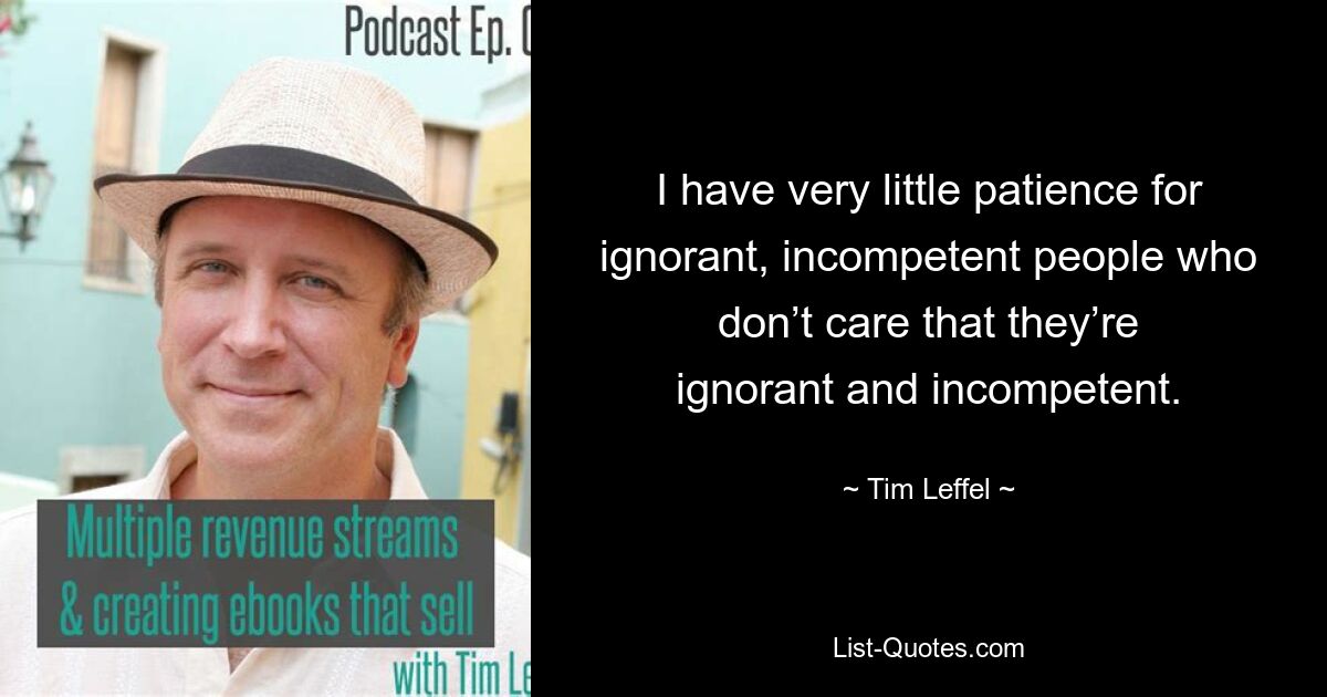 I have very little patience for ignorant, incompetent people who don’t care that they’re ignorant and incompetent. — © Tim Leffel