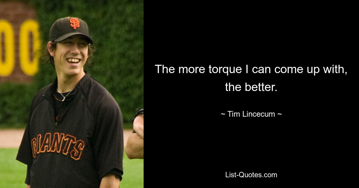 The more torque I can come up with, the better. — © Tim Lincecum