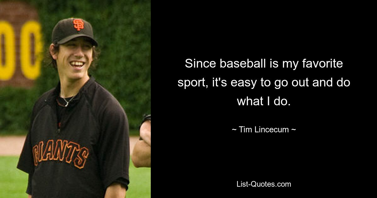 Since baseball is my favorite sport, it's easy to go out and do what I do. — © Tim Lincecum