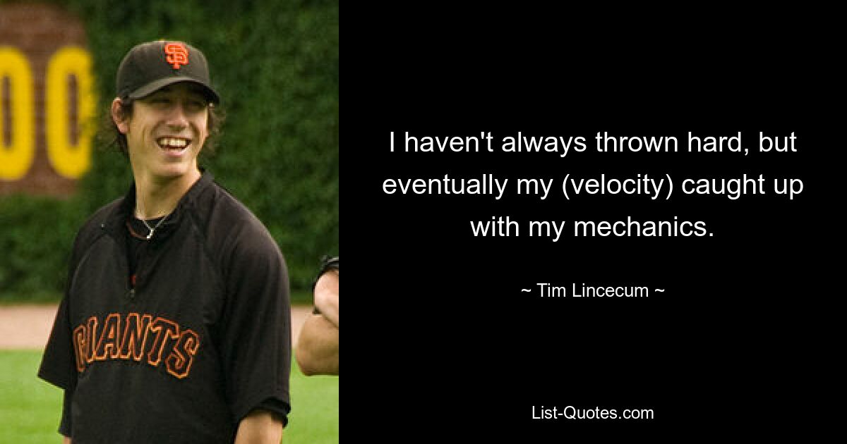 I haven't always thrown hard, but eventually my (velocity) caught up with my mechanics. — © Tim Lincecum