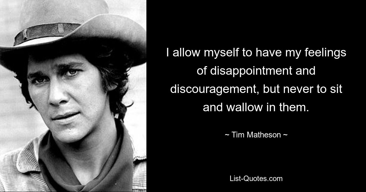 I allow myself to have my feelings of disappointment and discouragement, but never to sit and wallow in them. — © Tim Matheson