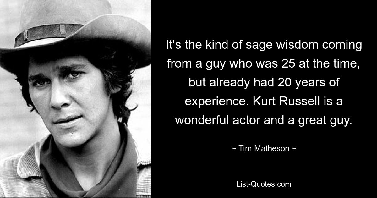 It's the kind of sage wisdom coming from a guy who was 25 at the time, but already had 20 years of experience. Kurt Russell is a wonderful actor and a great guy. — © Tim Matheson