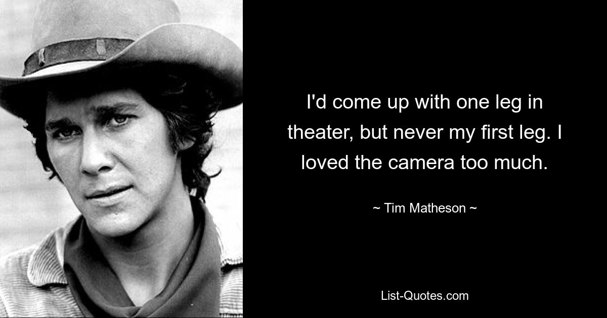 I'd come up with one leg in theater, but never my first leg. I loved the camera too much. — © Tim Matheson