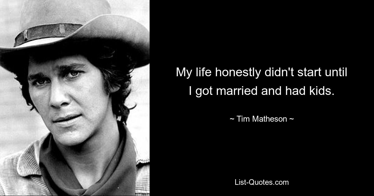 My life honestly didn't start until I got married and had kids. — © Tim Matheson