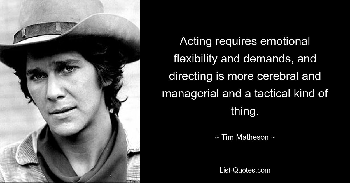 Acting requires emotional flexibility and demands, and directing is more cerebral and managerial and a tactical kind of thing. — © Tim Matheson