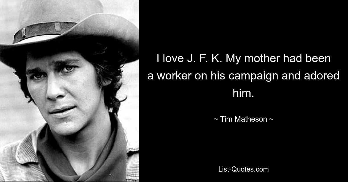 I love J. F. K. My mother had been a worker on his campaign and adored him. — © Tim Matheson