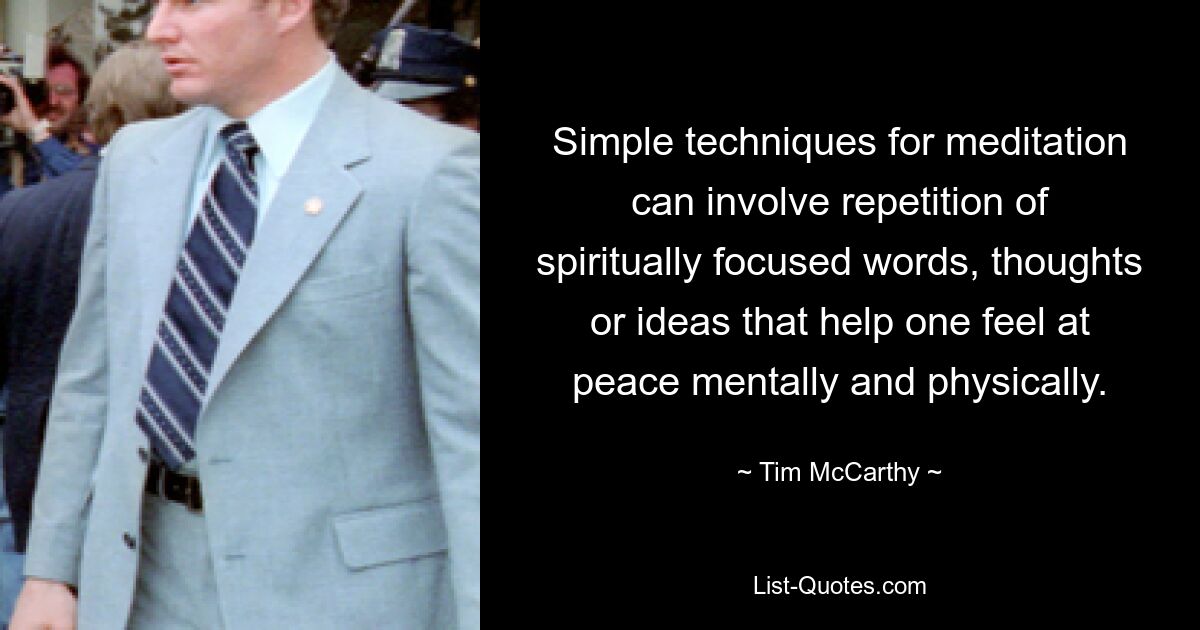 Simple techniques for meditation can involve repetition of spiritually focused words, thoughts or ideas that help one feel at peace mentally and physically. — © Tim McCarthy