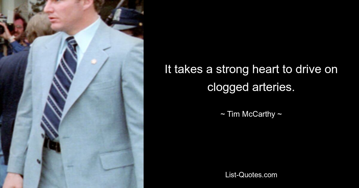 It takes a strong heart to drive on clogged arteries. — © Tim McCarthy