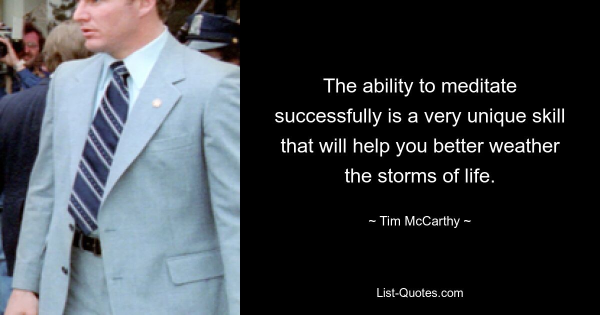 The ability to meditate successfully is a very unique skill that will help you better weather the storms of life. — © Tim McCarthy