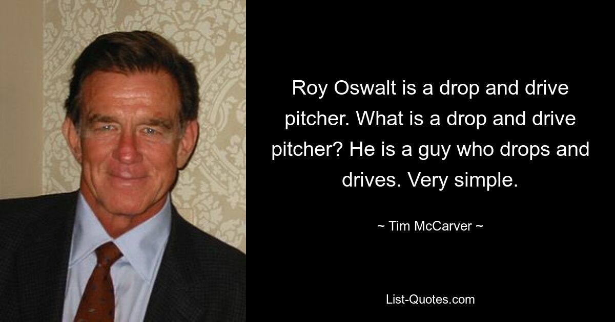 Roy Oswalt is a drop and drive pitcher. What is a drop and drive pitcher? He is a guy who drops and drives. Very simple. — © Tim McCarver