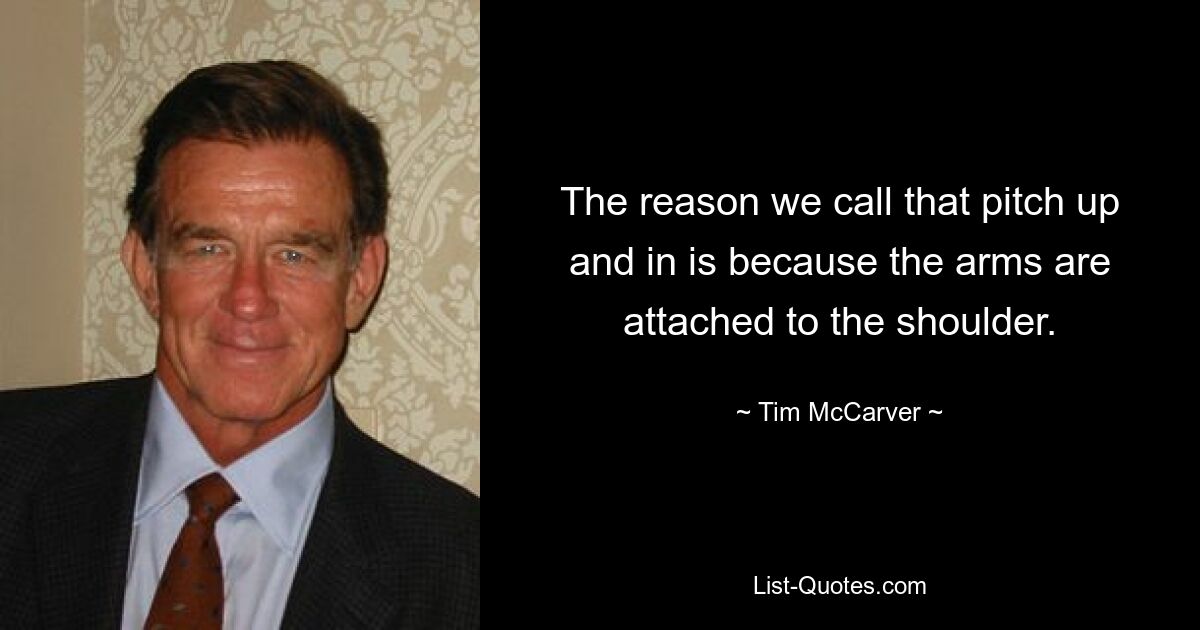 The reason we call that pitch up and in is because the arms are attached to the shoulder. — © Tim McCarver