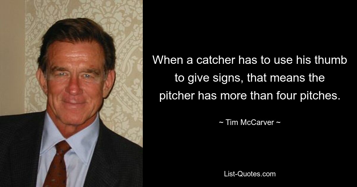 When a catcher has to use his thumb to give signs, that means the pitcher has more than four pitches. — © Tim McCarver