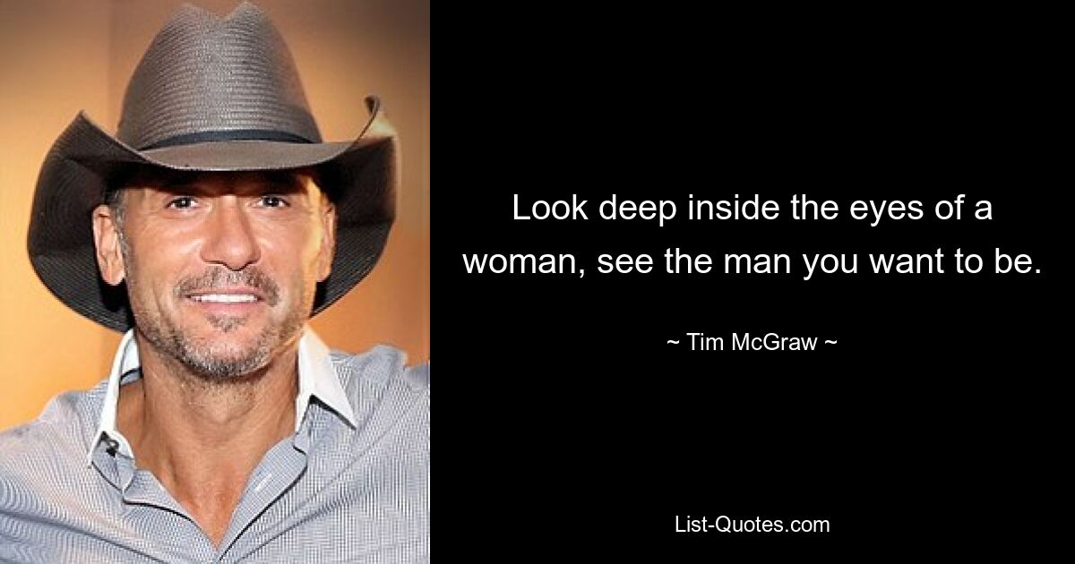 Look deep inside the eyes of a woman, see the man you want to be. — © Tim McGraw