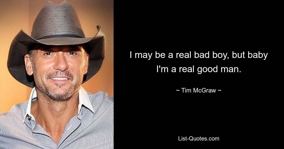 I may be a real bad boy, but baby I'm a real good man. — © Tim McGraw