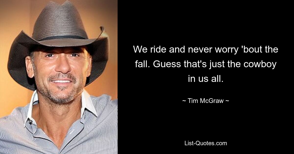 We ride and never worry 'bout the fall. Guess that's just the cowboy in us all. — © Tim McGraw