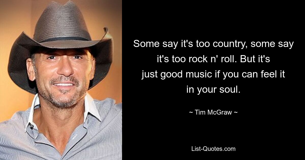 Some say it's too country, some say it's too rock n' roll. But it's just good music if you can feel it in your soul. — © Tim McGraw