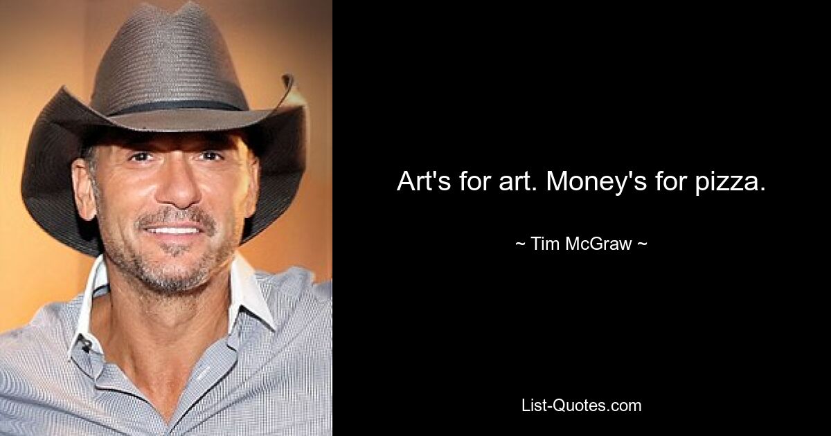 Art's for art. Money's for pizza. — © Tim McGraw