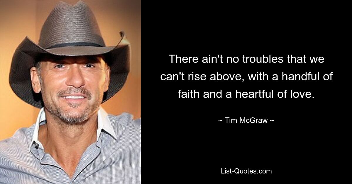 There ain't no troubles that we can't rise above, with a handful of faith and a heartful of love. — © Tim McGraw