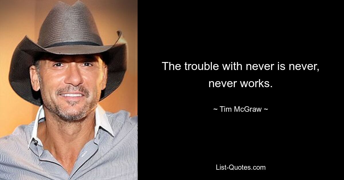 The trouble with never is never, never works. — © Tim McGraw