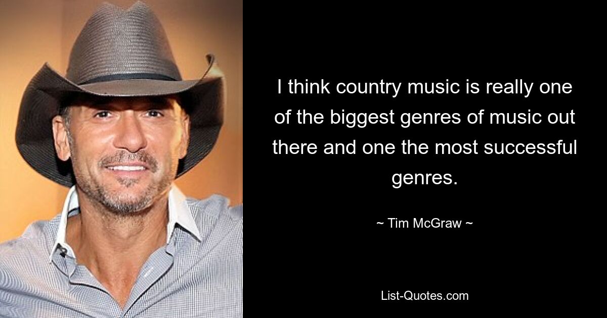 I think country music is really one of the biggest genres of music out there and one the most successful genres. — © Tim McGraw