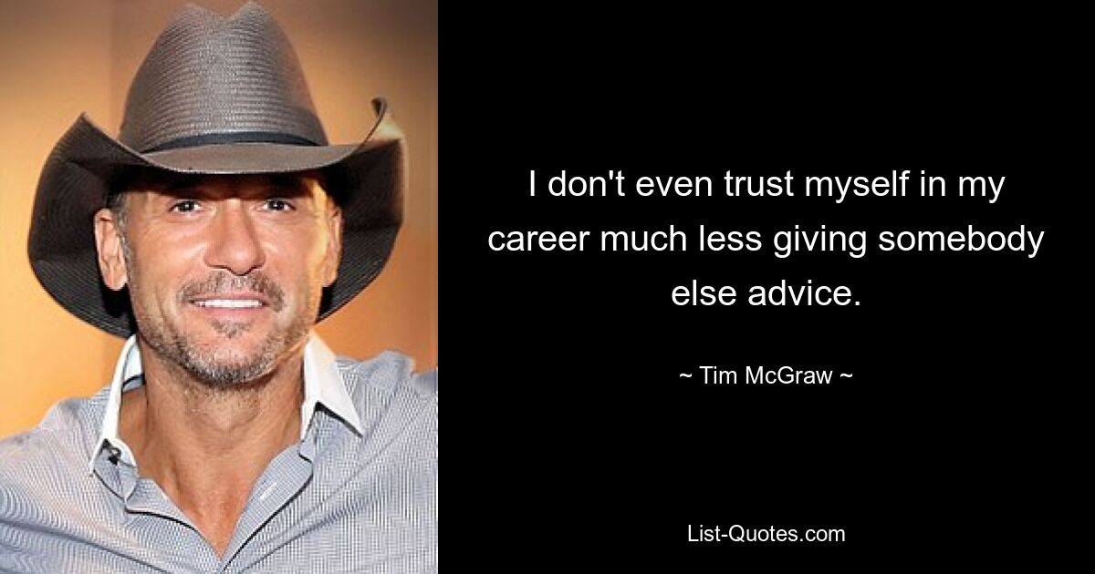 I don't even trust myself in my career much less giving somebody else advice. — © Tim McGraw