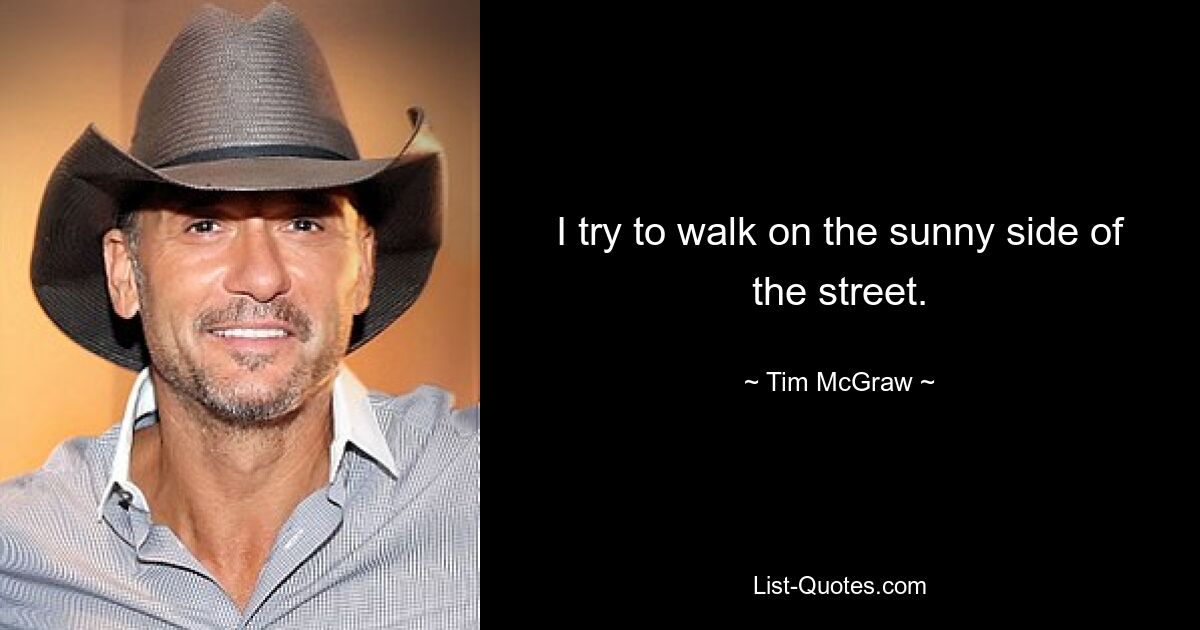 I try to walk on the sunny side of the street. — © Tim McGraw