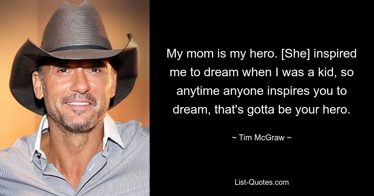 My mom is my hero. [She] inspired me to dream when I was a kid, so anytime anyone inspires you to dream, that's gotta be your hero. — © Tim McGraw