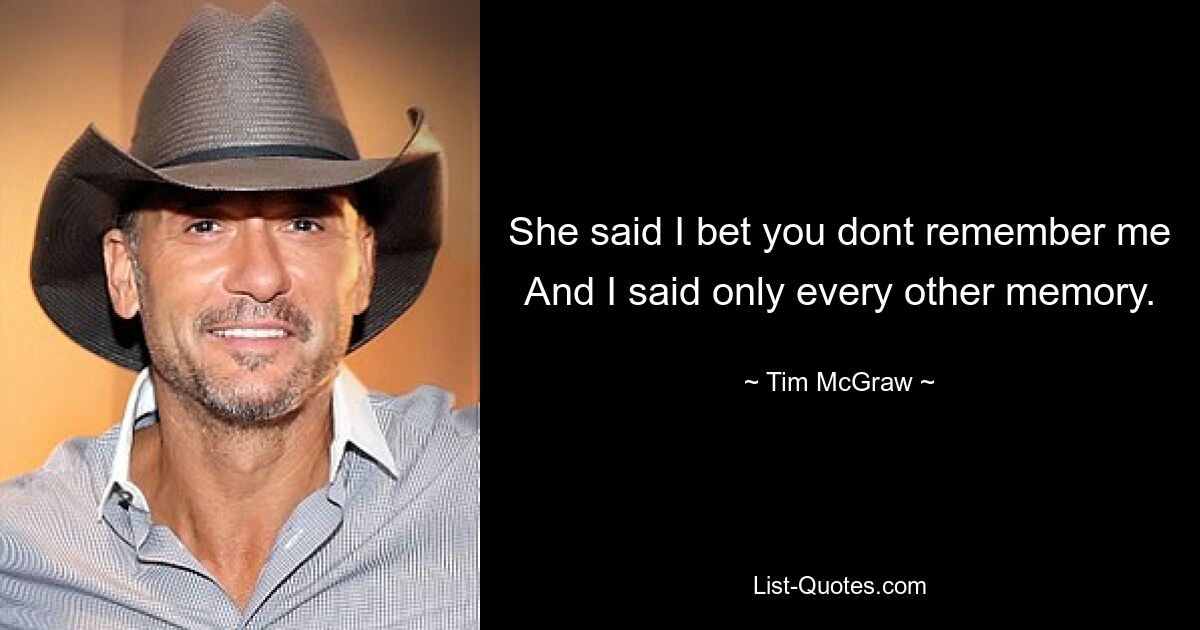 She said I bet you dont remember me And I said only every other memory. — © Tim McGraw