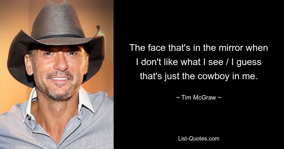 The face that's in the mirror when I don't like what I see / I guess that's just the cowboy in me. — © Tim McGraw