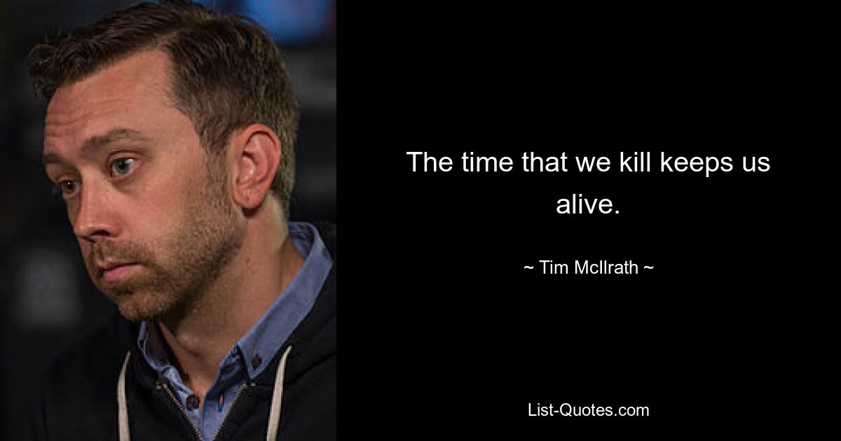 The time that we kill keeps us alive. — © Tim McIlrath