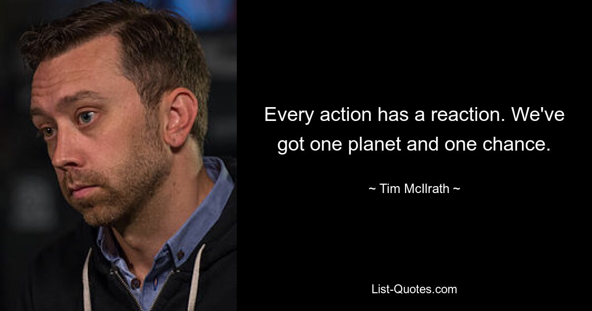 Every action has a reaction. We've got one planet and one chance. — © Tim McIlrath